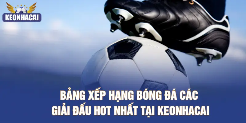 Bảng xếp hạng bóng đá các giải đấu hot nhất tại KEONHACAI