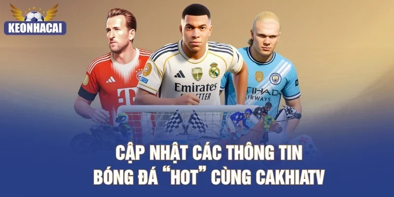 Cập nhật các thông tin bóng đá “hot” cùng CakhiaTV