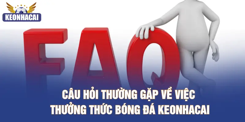 Câu hỏi thường gặp về việc thưởng thức bóng đá KEONHACAI
