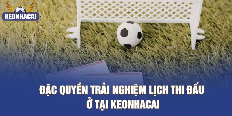 Đặc quyền trải nghiệm lịch thi đấu ở tại KEONHACAI