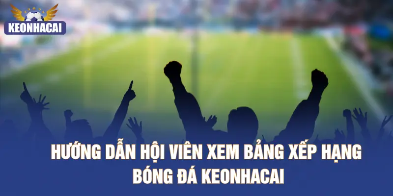 Hướng dẫn hội viên xem bảng xếp hạng bóng đá bóng đá KEONHACAI