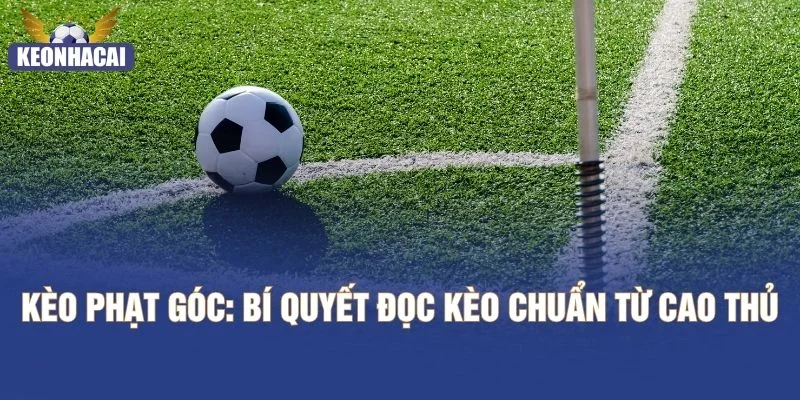 Kèo Phạt Góc - Bí Quyết Đọc Kèo Chuẩn Từ Cao Thủ