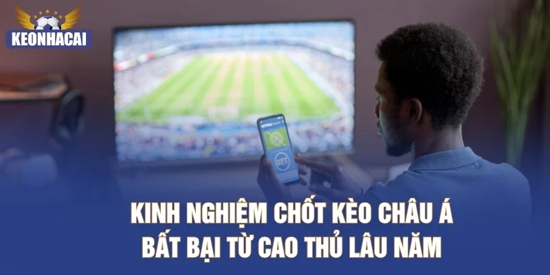 Kinh nghiệm chốt kèo châu Á bất bại từ cao thủ lâu năm