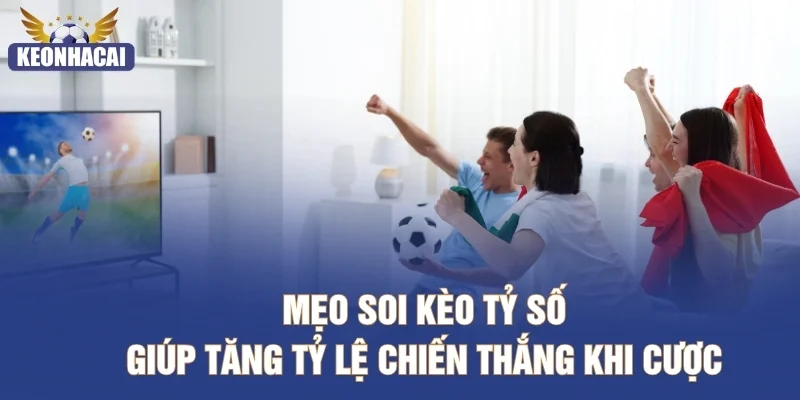 Mẹo soi kèo tỷ số giúp tăng tỷ lệ chiến thắng khi cược