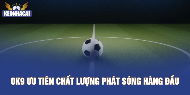 OK9 ưu tiên chất lượng phát sóng hàng đầu