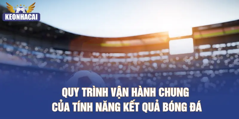 Quy trình vận hành chung của tính năng kết quả bóng đá