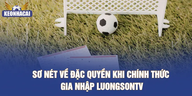 Sơ nét về đặc quyền khi chính thức gia nhập LUONGSONTV