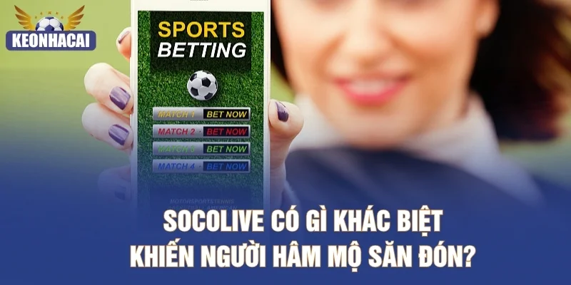 Socolive có gì khác biệt khiến người hâm mộ săn đón?