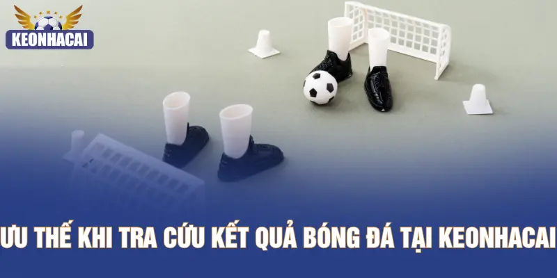Ưu thế khi tra cứu kết quả bóng đá tại KEONHACAI